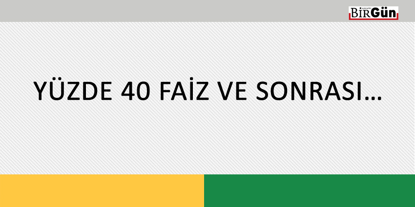 YÜZDE 40 FAİZ VE SONRASI…