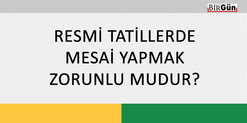 RESMİ TATİLLERDE MESAİ YAPMAK ZORUNLU MUDUR?