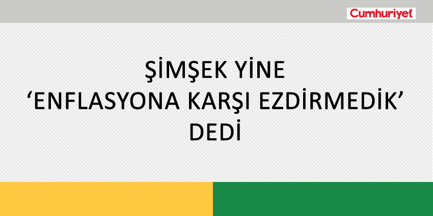 ŞİMŞEK YİNE ‘ENFLASYONA KARŞI EZDİRMEDİK’ DEDİ