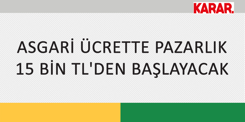 ASGARİ ÜCRETTE PAZARLIK 15 BİN TL’DEN BAŞLAYACAK
