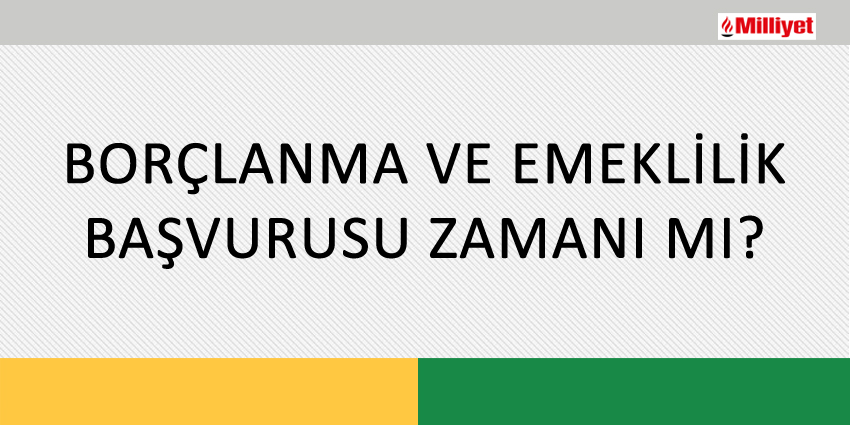 BORÇLANMA VE EMEKLİLİK BAŞVURUSU ZAMANI MI?