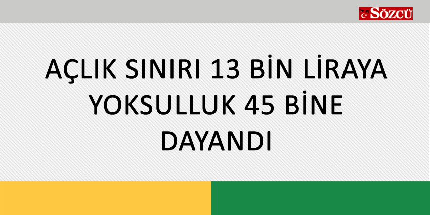 AÇLIK SINIRI 13 BİN LİRAYA YOKSULLUK 45 BİNE DAYANDI