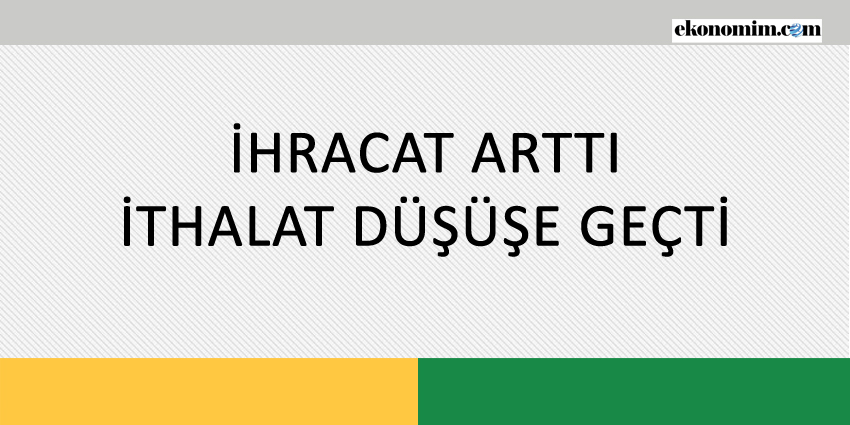 İHRACAT ARTTI İTHALAT DÜŞÜŞE GEÇTİ