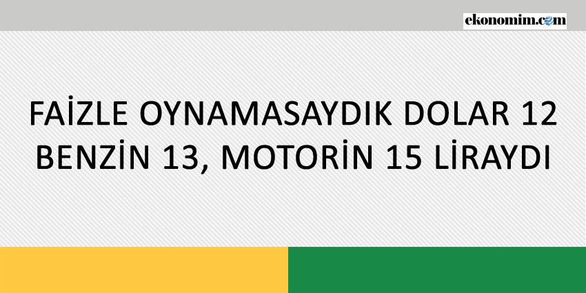 FAİZLE OYNAMASAYDIK DOLAR 12, BENZİN 13, MOTORİN 15 LİRAYDI