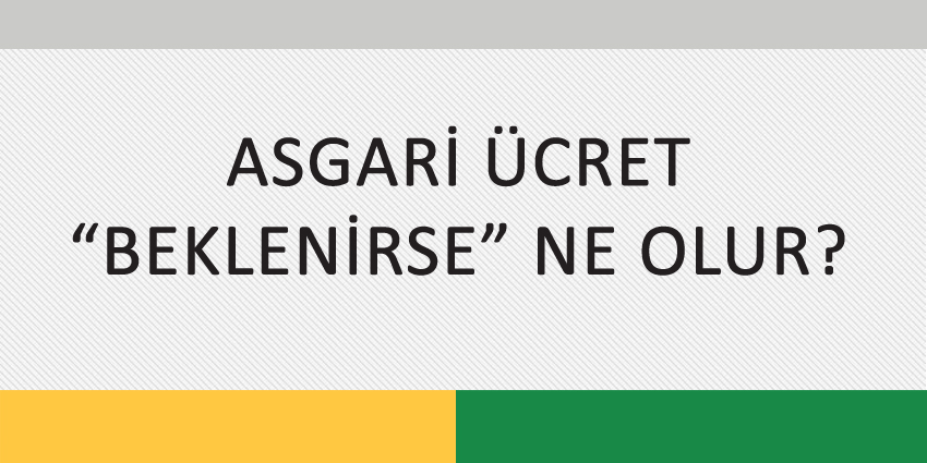 ASGARİ ÜCRET “BEKLENİRSE” NE OLUR?