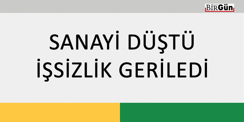 SANAYİ DÜŞTÜ, İŞSİZLİK GERİLEDİ