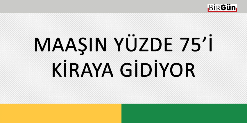 MAAŞIN YÜZDE 75’İ KİRAYA GİDİYOR