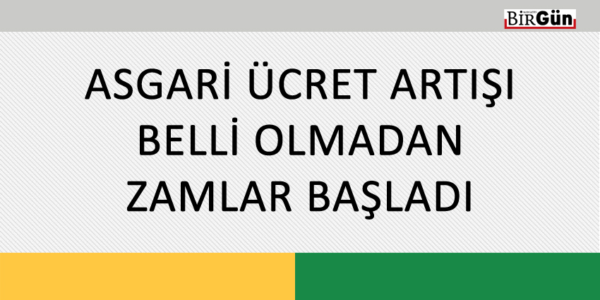 ASGARİ ÜCRET ARTIŞI BELLİ OLMADAN ZAMLAR BAŞLADI