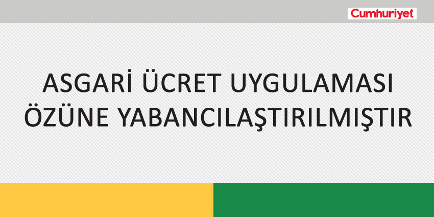 ASGARİ ÜCRET UYGULAMASI ÖZÜNE YABANCILAŞTIRILMIŞTIR