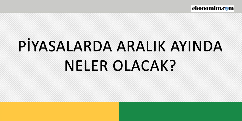 PİYASALARDA ARALIK AYINDA NELER OLACAK?