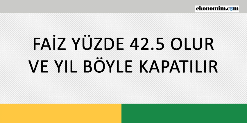 FAİZ YÜZDE 42.5 OLUR VE YIL BÖYLE KAPATILIR