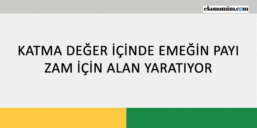KATMA DEĞER İÇİNDE EMEĞİN PAYI, ZAM İÇİN ALAN YARATIYOR