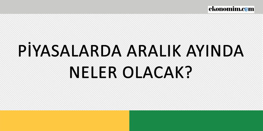 PİYASALARDA ARALIK AYINDA NELER OLACAK?