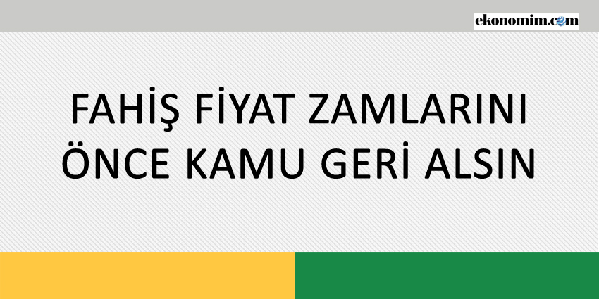 FAHİŞ FİYAT ZAMLARINI ÖNCE KAMU GERİ ALSIN