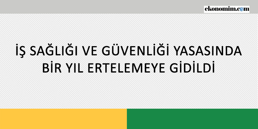 İŞ SAĞLIĞI VE GÜVENLİĞİ YASASINDA BİR YIL ERTELEMEYE GİDİLDİ