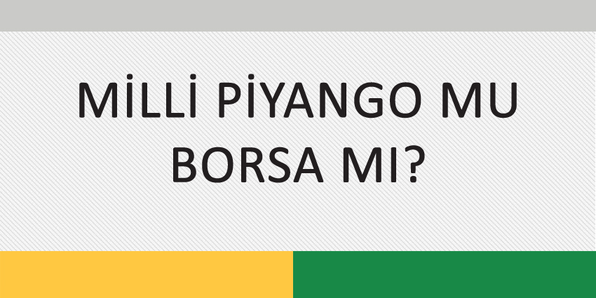 MİLLİ PİYANGO MU, BORSA MI?