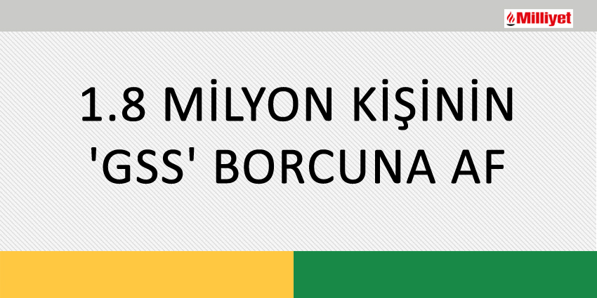 1.8 MİLYON KİŞİNİN ‘GSS’ BORCUNA AF