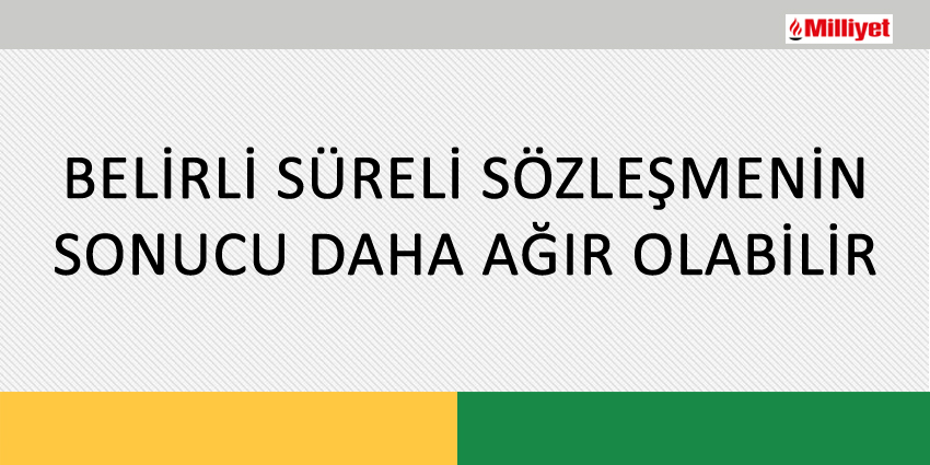 BELİRLİ SÜRELİ SÖZLEŞMENİN SONUCU DAHA AĞIR OLABİLİR