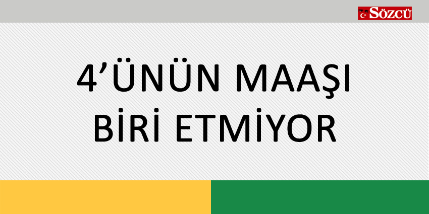 4’ÜNÜN MAAŞI BİRİ ETMİYOR