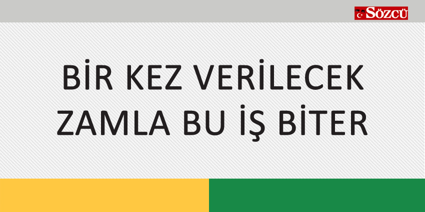 BİR KEZ VERİLECEK ZAMLA BU İŞ BİTER