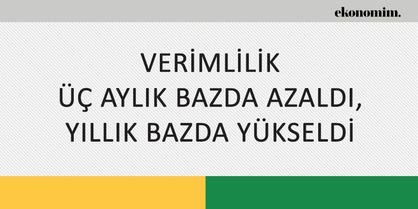 VERİMLİLİK ÜÇ AYLIK BAZDA AZALDI, YILLIK BAZDA YÜKSELDİ