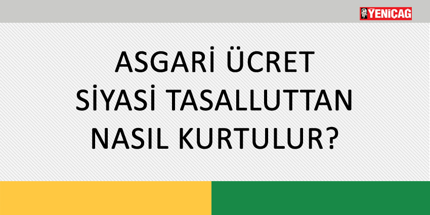 ASGARİ ÜCRET SİYASİ TASALLUTTAN NASIL KURTULUR?
