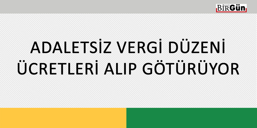 ADALETSİZ VERGİ DÜZENİ ÜCRETLERİ ALIP GÖTÜRÜYOR