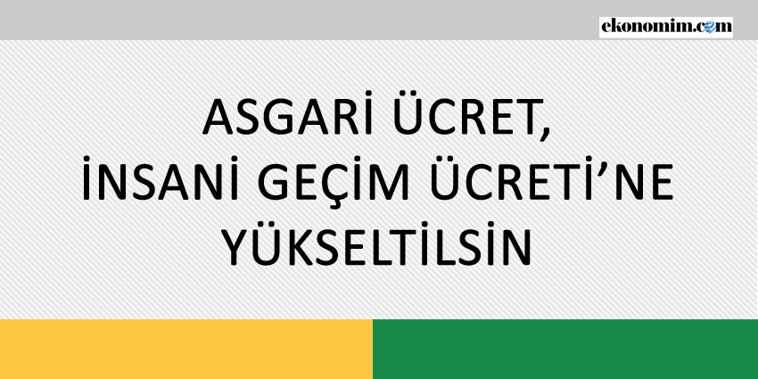 ASGARİ ÜCRET, İNSANİ GEÇİM ÜCRETİ’NE YÜKSELTİLSİN