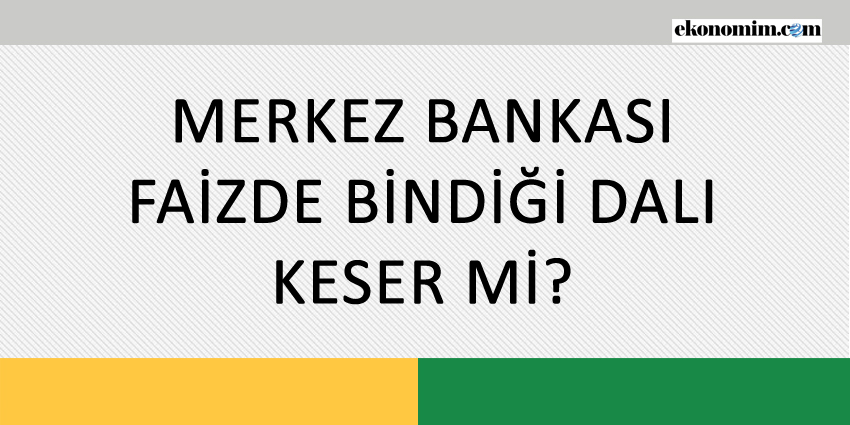 MERKEZ BANKASI FAİZDE BİNDİĞİ DALI KESER Mİ?