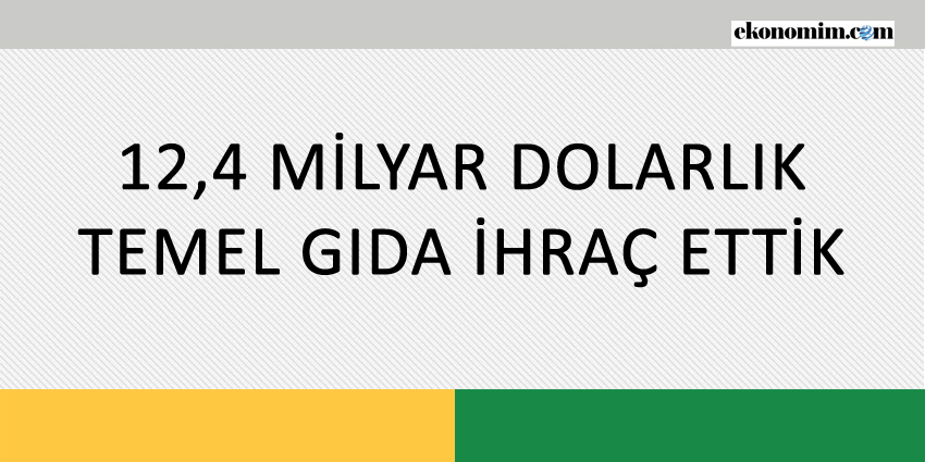 12,4 MİLYAR DOLARLIK TEMEL GIDA İHRAÇ ETTİK