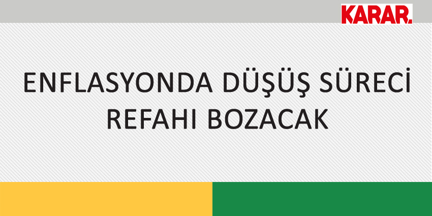 ENFLASYONDA DÜŞÜŞ SÜRECİ REFAHI BOZACAK