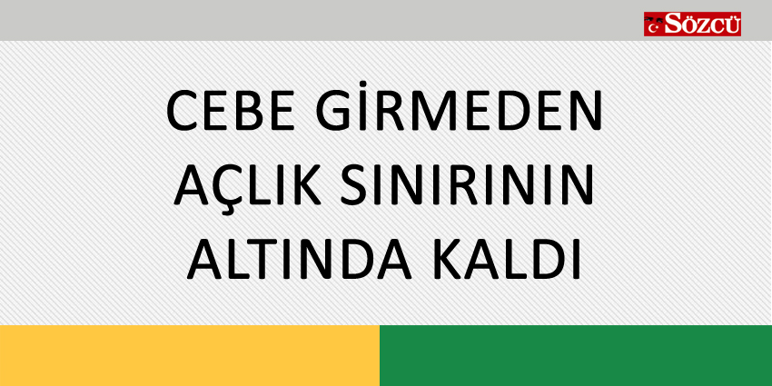 CEBE GİRMEDEN AÇLIK SINIRININ ALTINDA KALDI