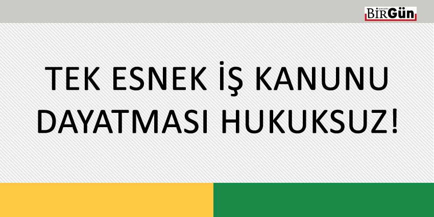 TEK ESNEK İŞ KANUNU DAYATMASI HUKUKSUZ!