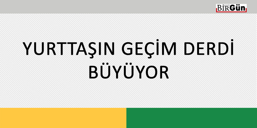 YURTTAŞIN GEÇİM DERDİ BÜYÜYOR