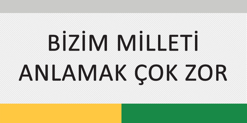 BİZİM MİLLETİ ANLAMAK ÇOK ZOR