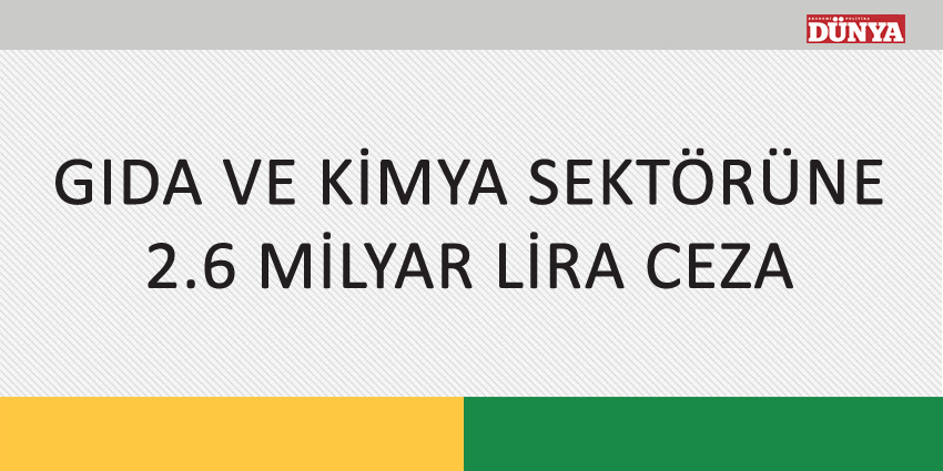 GIDA VE KİMYA SEKTÖRÜNE 2.6 MİLYAR LİRA CEZA