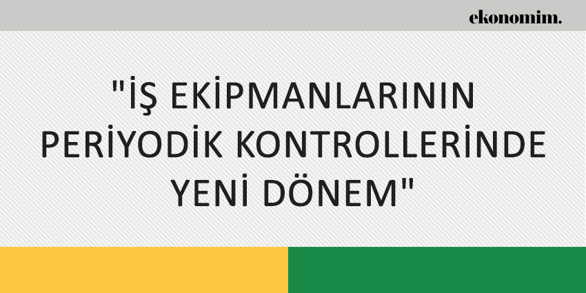 “İŞ EKİPMANLARININ PERİYODİK KONTROLLERİNDE YENİ DÖNEM”