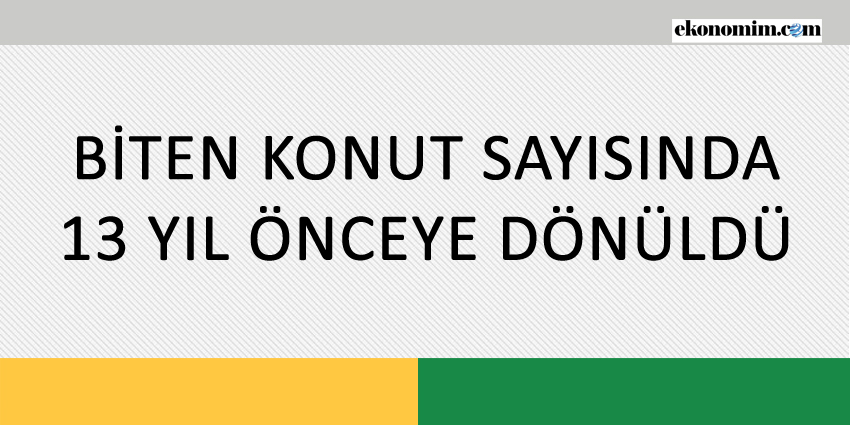 BİTEN KONUT SAYISINDA 13 YIL ÖNCEYE DÖNÜLDÜ
