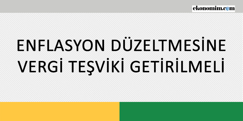 ENFLASYON DÜZELTMESİNE VERGİ TEŞVİKİ GETİRİLMELİ