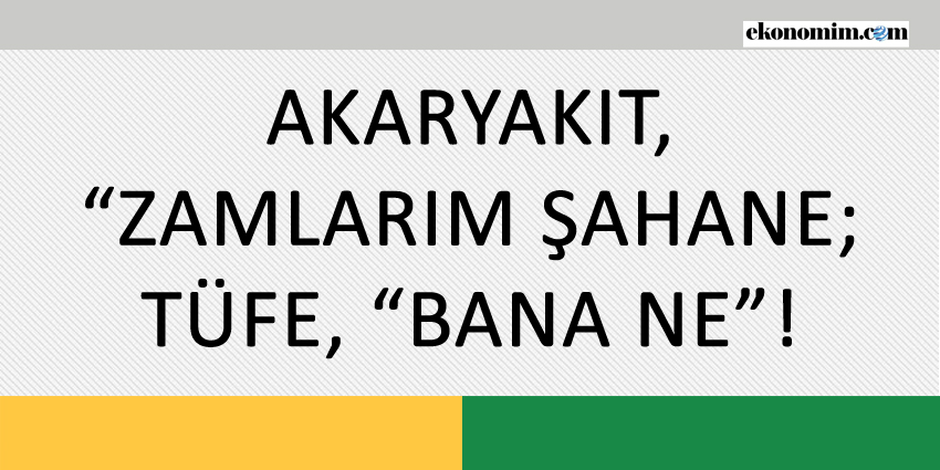 AKARYAKIT, “ZAMLARIM ŞAHANE; TÜFE, “BANA NE”!