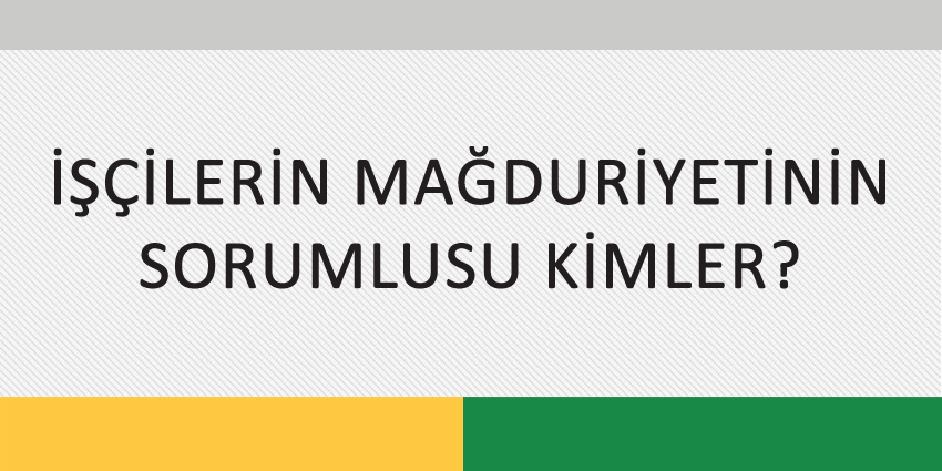 İŞÇİLERİN MAĞDURİYETİNİN SORUMLUSU KİMLER?
