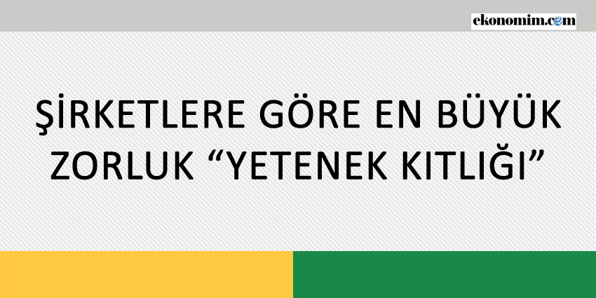 ŞİRKETLERE GÖRE EN BÜYÜK ZORLUK YETENEK KITLIĞI