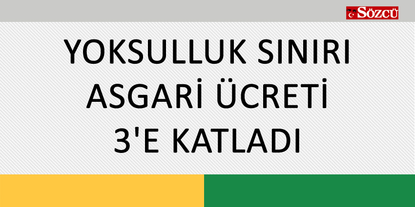 YOKSULLUK SINIRI ASGARİ ÜCRETİ 3’E KATLADI