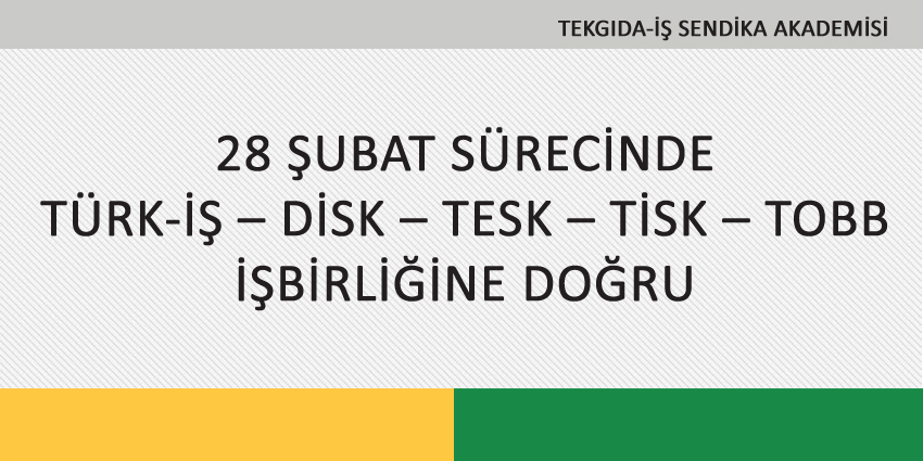 28 ŞUBAT SÜRECİNDE TÜRK-İŞ – DİSK – TESK – TİSK – TOBB İŞBİRLİĞİNE DOĞRU