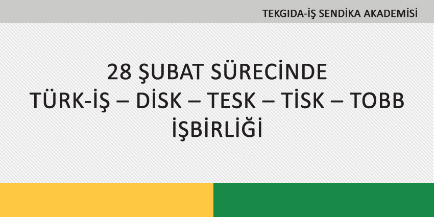 28 ŞUBAT SÜRECİNDE TÜRK-İŞ – DİSK – TESK – TİSK – TOBB İŞBİRLİĞİ