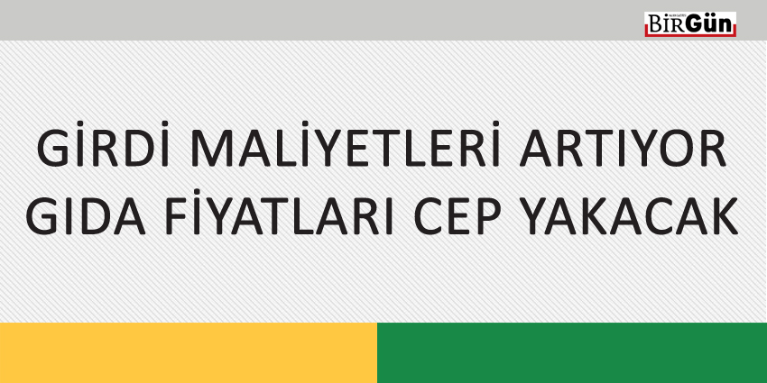 GİRDİ MALİYETLERİ ARTIYOR GIDA FİYATLARI CEP YAKACAK
