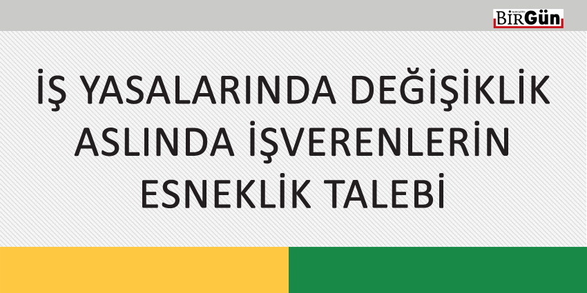 İŞ YASALARINDA DEĞİŞİKLİK ASLINDA İŞVERENLERİN ESNEKLİK TALEBİ