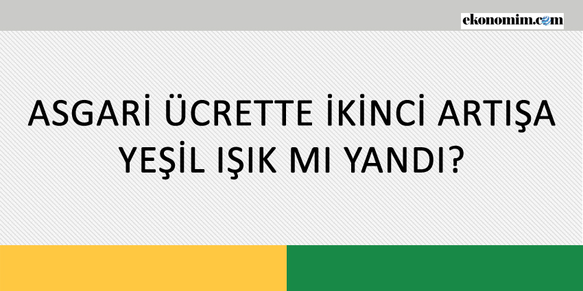 ASGARİ ÜCRETTE İKİNCİ ARTIŞA YEŞİL IŞIK MI YANDI?