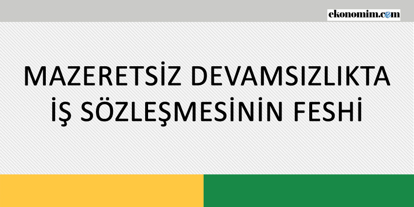 MAZERETSİZ DEVAMSIZLIKTA İŞ SÖZLEŞMESİNİN FESHİ