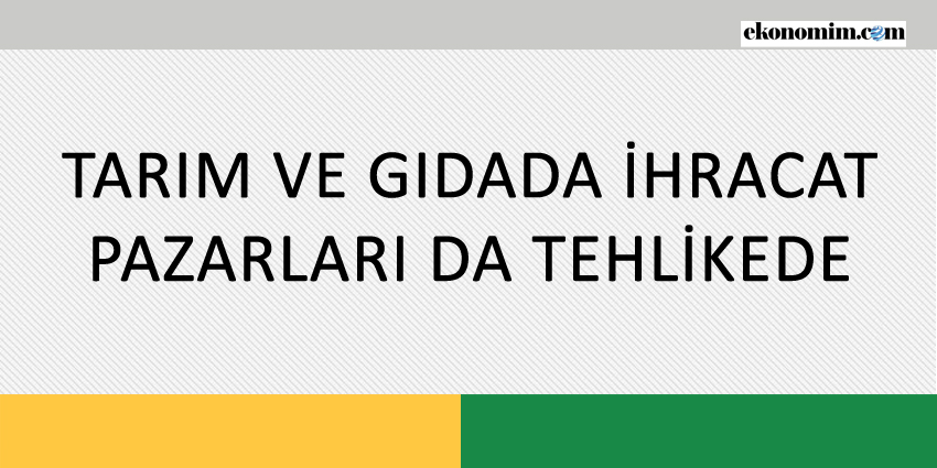 TARIM VE GIDADA İHRACAT PAZARLARI DA TEHLİKEDE